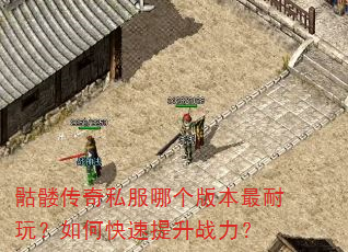 骷髅传奇私服哪个版本最耐玩?如何快速提升战力? 骷髅传奇私服哪个版本最耐玩?如何快速提升战力?