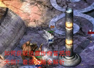 如何获取热血传奇首把倚天剑?最强攻略全解析 如何获取热血传奇首把倚天剑?最强攻略全解析