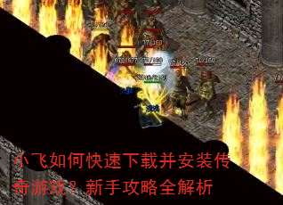 小飞如何快速下载并安装传奇游戏?新手攻略全解析 小飞如何快速下载并安装传奇游戏?新手攻略全解析
