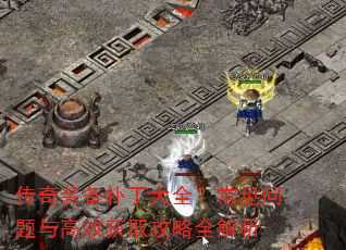 传奇装备补丁大全?常见问题与高效获取攻略全解析 传奇装备补丁大全?常见问题与高效获取攻略全解析