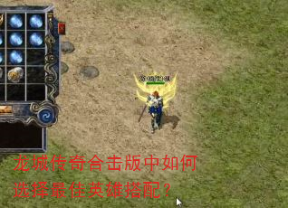 龙城传奇合击版中如何选择最佳英雄搭配? 龙城传奇合击版中如何选择最佳英雄搭配?