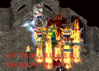 如何下载复古英雄合击版传奇游戏并快速上手? 如何下载复古英雄合击版传奇游戏并快速上手?