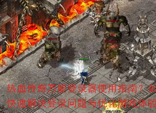 热血传奇万能登录器使用指南?如何快速解决登录问题与优化游戏体验? 热血传奇万能登录器使用指南?如何快速解决登录问题与优化游戏体验?