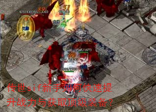 传世sif新手如何快速提升战力与获取顶级装备? 传世sif新手如何快速提升战力与获取顶级装备?