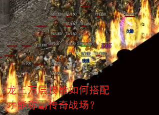 龙王万层技能如何搭配才能称霸传奇战场? 龙王万层技能如何搭配才能称霸传奇战场?