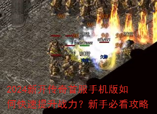2024新开传奇首服手机版如何快速提升战力?新手必看攻略 2024新开传奇首服手机版如何快速提升战力?新手必看攻略