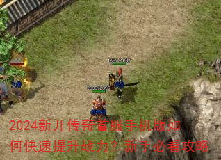 2024新开传奇首服手机版如何快速提升战力?新手必看攻略 2024新开传奇首服手机版如何快速提升战力?新手必看攻略