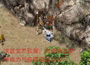 决战变态私服,如何快速提升战力与获取极品装备? 决战变态私服,如何快速提升战力与获取极品装备?