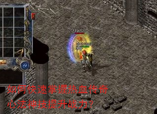 如何快速掌握热血传奇心法神技提升战力? 如何快速掌握热血传奇心法神技提升战力?