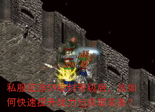 私服征途59级封等级后,该如何快速提升战力与获取装备? 私服征途59级封等级后,该如何快速提升战力与获取装备?